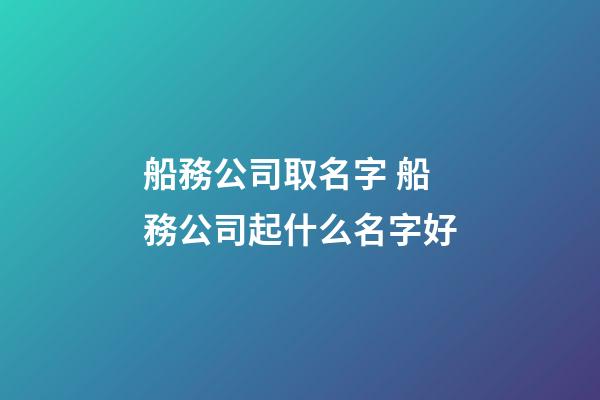 船務公司取名字 船務公司起什么名字好-第1張-公司起名-玄機派